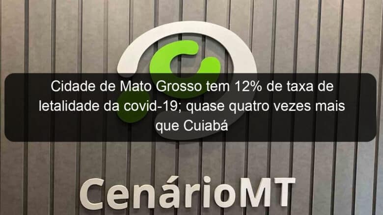 cidade de mato grosso tem 12 de taxa de letalidade da covid 19 quase quatro vezes mais que cuiaba 1060596