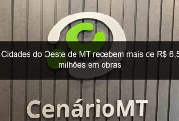 cidades do oeste de mt recebem mais de r 65 milhoes em obras 1111530