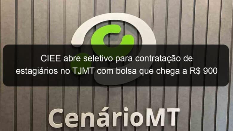 ciee abre seletivo para contratacao de estagiarios no tjmt com bolsa que chega a r 900 897179