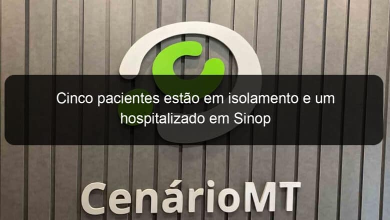 cinco pacientes estao em isolamento e um hospitalizado em sinop 913790