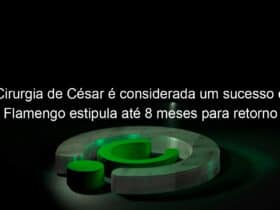 cirurgia de cesar e considerada um sucesso e flamengo estipula ate 8 meses para retorno 1021417