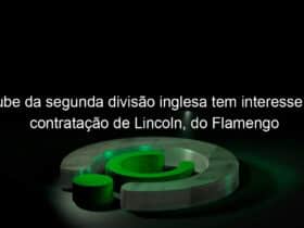 clube da segunda divisao inglesa tem interesse na contratacao de lincoln do flamengo 1000561