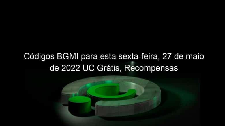 codigos bgmi para esta sexta feira 27 de maio de 2022 uc gratis recompensas 1139125