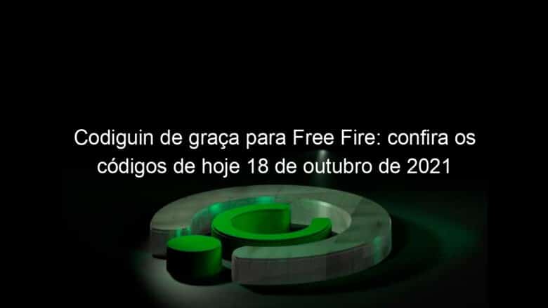 codiguin de graca para free fire confira os codigos de hoje 18 de outubro de 2021 1080059