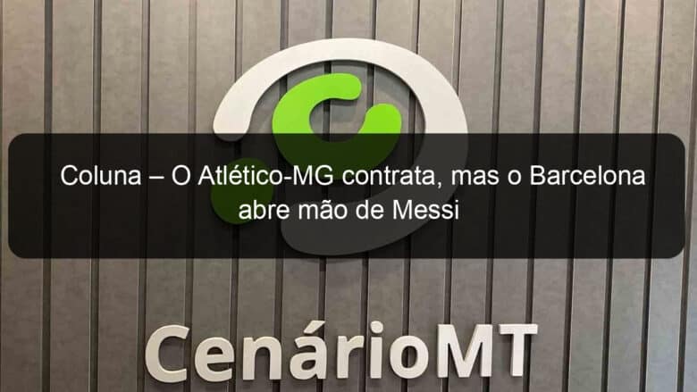 coluna o atletico mg contrata mas o barcelona abre mao de messi 1063199