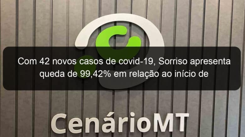 com 42 novos casos de covid 19 sorriso apresenta queda de 9942 em relacao ao inicio de fevereiro 1118765