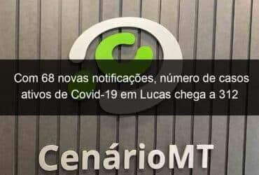 com 68 novas notificacoes numero de casos ativos de covid 19 em lucas chega a 312 1047843 -CenárioMT