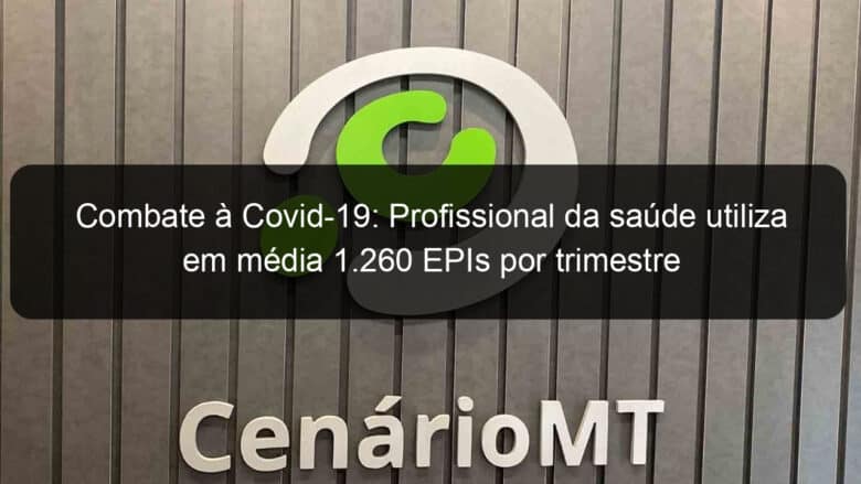 combate a covid 19 profissional da saude utiliza em media 1 260 epis por trimestre 924074