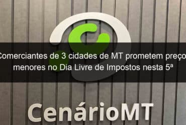 comerciantes de 3 cidades de mt prometem precos menores no dia livre de impostos nesta 5a 834066