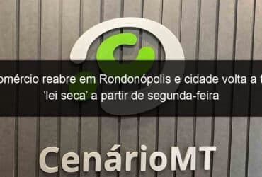 comercio reabre em rondonopolis e cidade volta a ter lei seca a partir de segunda feira 937799