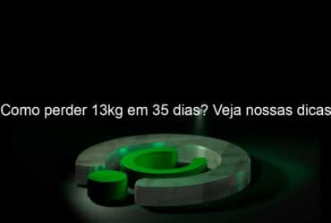 como perder 13kg em 35 dias veja nossas dicas 1274261