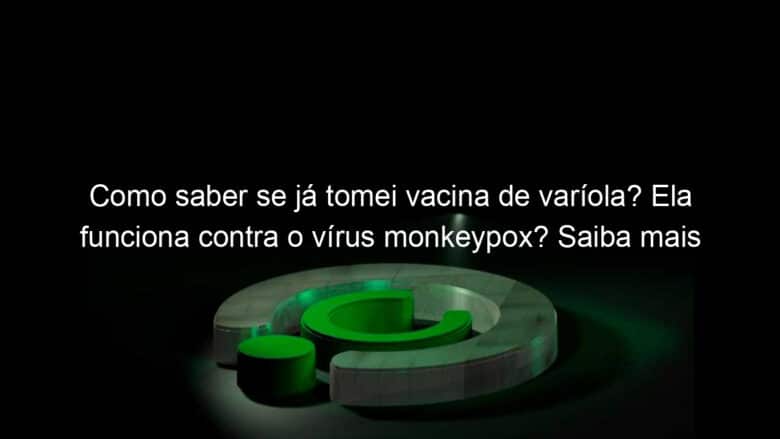 como saber se ja tomei vacina de variola ela funciona contra o virus monkeypox saiba mais 1165920