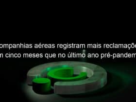 companhias aereas registram mais reclamacoes em cinco meses que no ultimo ano pre pandemia 1151085