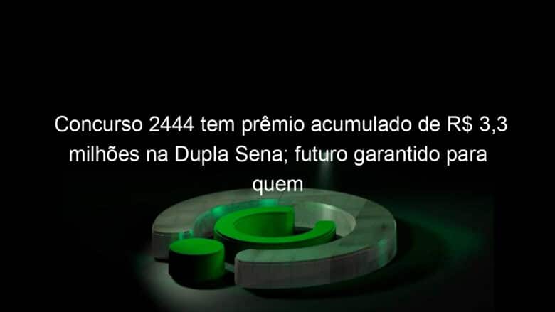 concurso 2444 tem premio acumulado de r 33 milhoes na dupla sena futuro garantido para quem ganhar 1249353