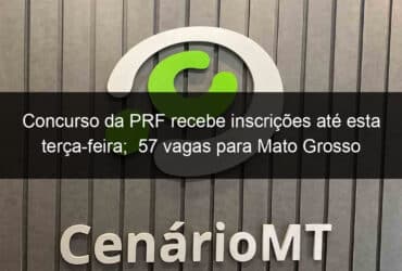 concurso da prf recebe inscricoes ate esta terca feira 57 vagas para mato grosso 783657