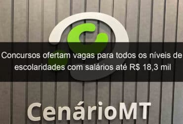 concursos ofertam vagas para todos os niveis de escolaridades com salarios ate r 183 mil 812970