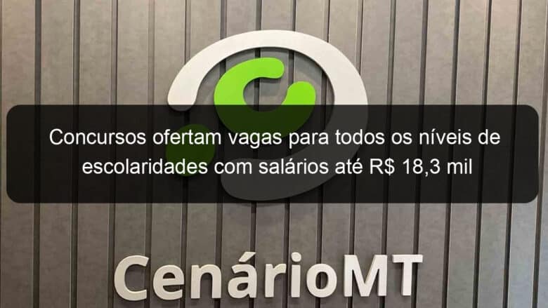 concursos ofertam vagas para todos os niveis de escolaridades com salarios ate r 183 mil 812970