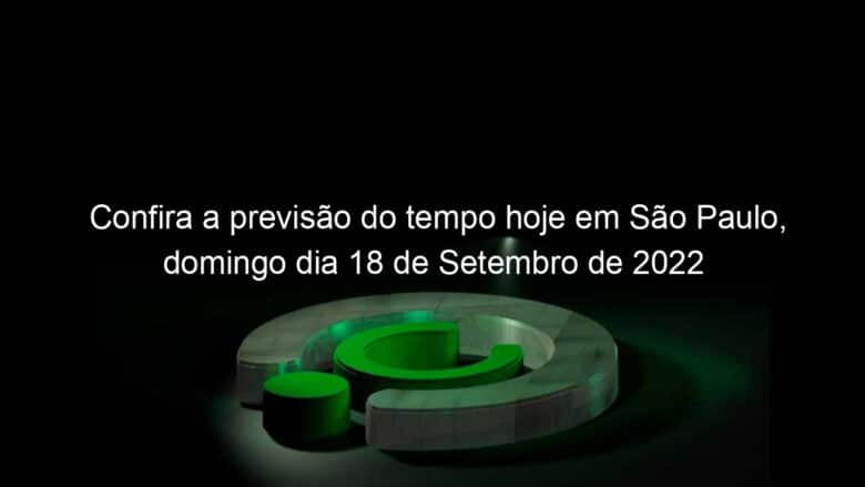 confira a previsao do tempo hoje em sao paulo domingo dia 18 de setembro de 2022 1198045