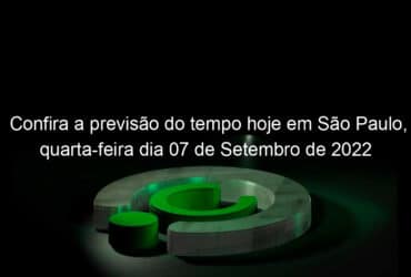 confira a previsao do tempo hoje em sao paulo quarta feira dia 07 de setembro de 2022 1190572