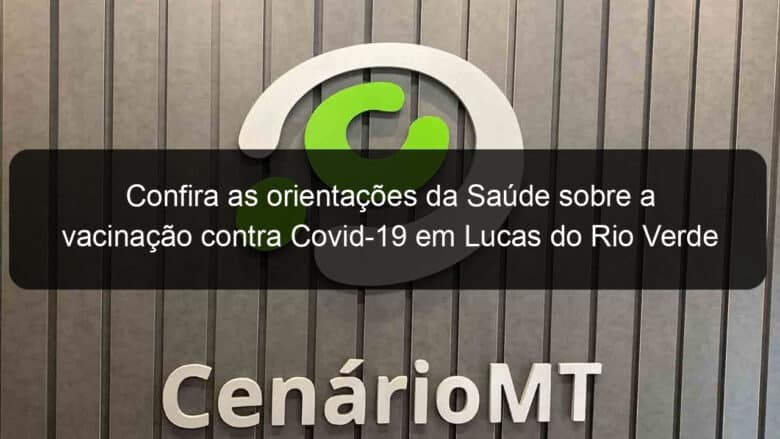 confira as orientacoes da saude sobre a vacinacao contra covid 19 em lucas do rio verde 1161117