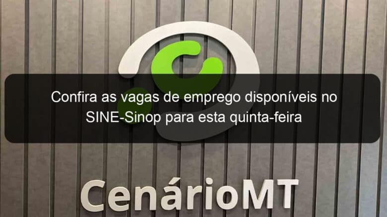 confira as vagas de emprego disponiveis no sine sinop para esta quinta feira 911321