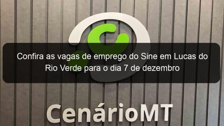 confira as vagas de emprego do sine em lucas do rio verde para o dia 7 de dezembro 780450