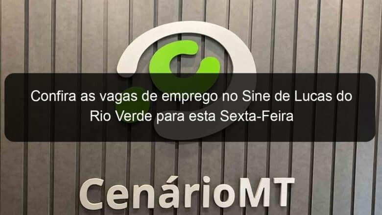 confira as vagas de emprego no sine de lucas do rio verde para esta sexta feira 989095