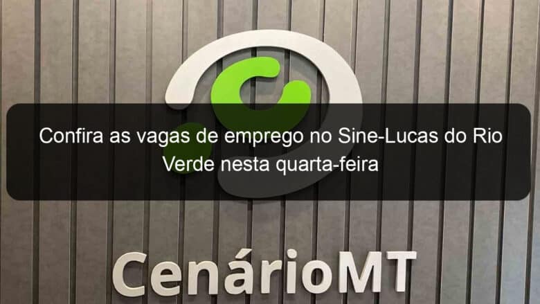 confira as vagas de emprego no sine lucas do rio verde nesta quarta feira 860017