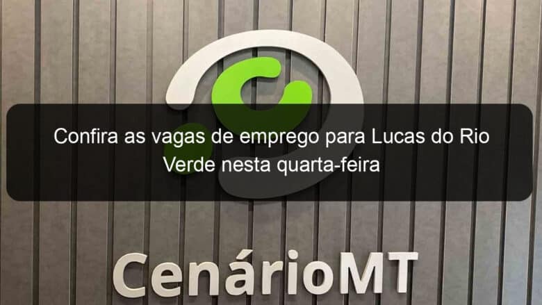 confira as vagas de emprego para lucas do rio verde nesta quarta feira 779670