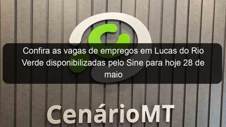 confira as vagas de empregos em lucas do rio verde disponibilizadas pelo sine para hoje 28 de maio 1044687