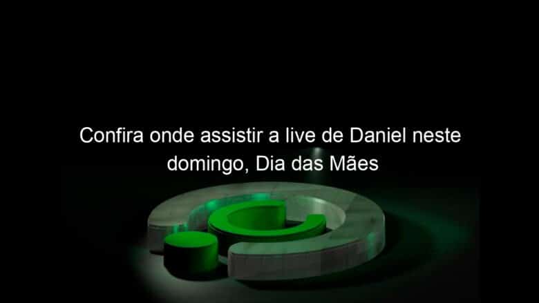 confira onde assistir a live de daniel neste domingo dia das maes 913227