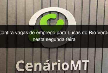 confira vagas de emprego para lucas do rio verde nesta segunda feira 826221