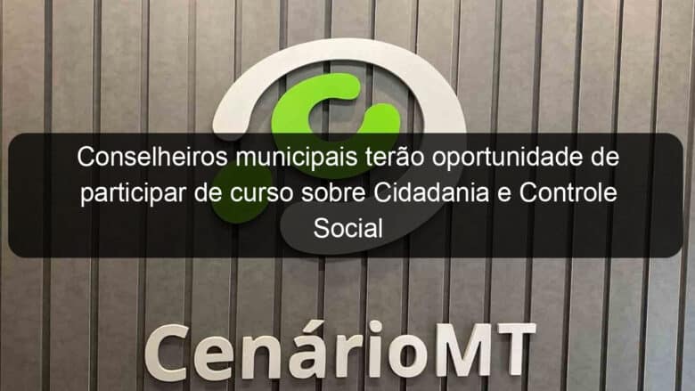 conselheiros municipais terao oportunidade de participar de curso sobre cidadania e controle social 805827