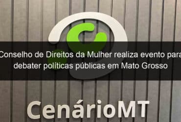 conselho de direitos da mulher realiza evento para debater politicas publicas em mato grosso 827607