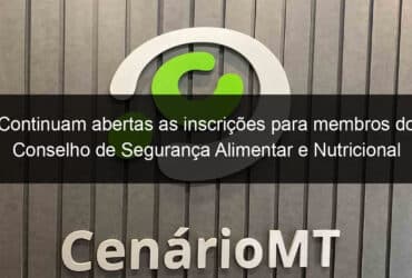 continuam abertas as inscricoes para membros do conselho de seguranca alimentar e nutricional 813584