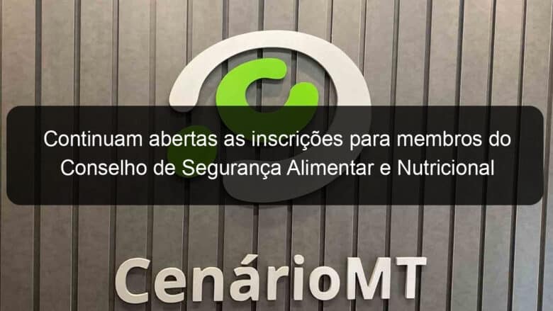 continuam abertas as inscricoes para membros do conselho de seguranca alimentar e nutricional 813584