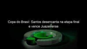 Copa do Brasil: Santos desencanta na etapa final e vence Juazeirense