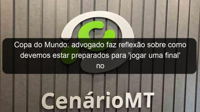 copa do mundo advogado faz reflexao sobre como devemos estar preparados para jogar uma final no ambito profissional 1287219