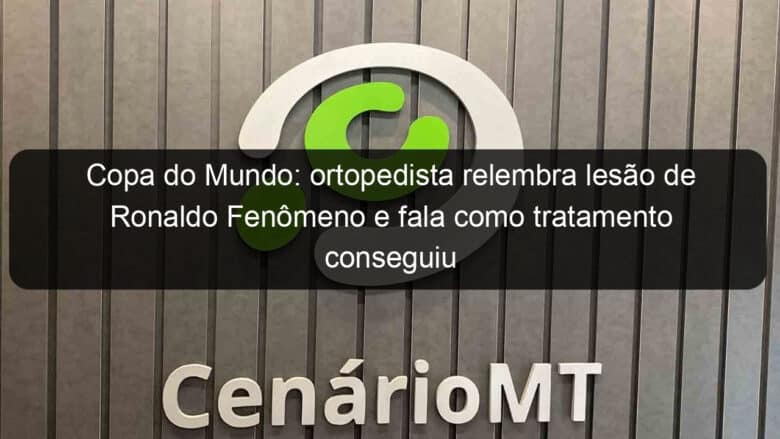 copa do mundo ortopedista relembra lesao de ronaldo fenomeno e fala como tratamento conseguiu recuperar atleta 1272414