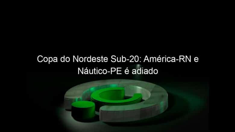 copa do nordeste sub 20 america rn e nautico pe e adiado 774651