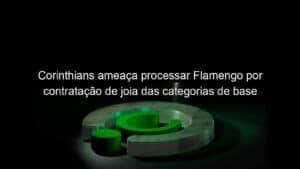 Corinthians ameaça processar Flamengo por contratação de joia das categorias de base