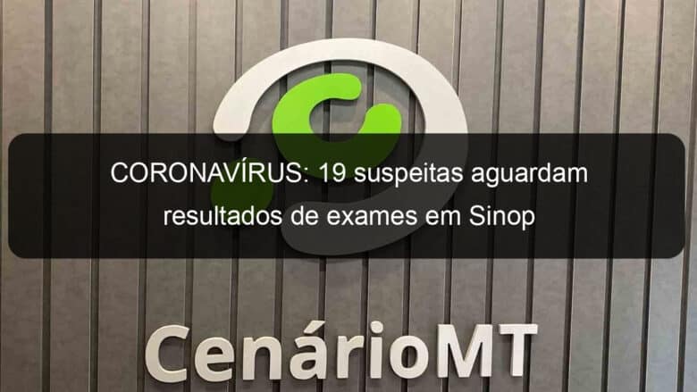 coronavirus 19 suspeitas aguardam resultados de exames em sinop 905492