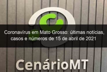 coronavirus em mato grosso ultimas noticias casos e numeros de 15 de abril de 2021 1032943