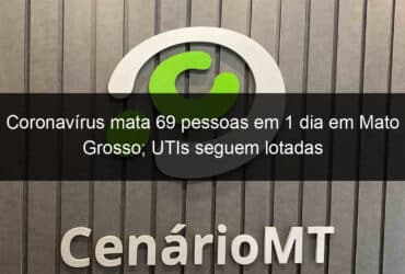 coronavirus mata 69 pessoas em 1 dia em mato grosso utis seguem lotadas 1021299