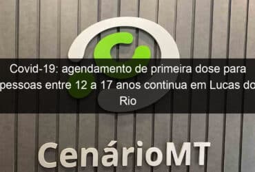 covid 19 agendamento de primeira dose para pessoas entre 12 a 17 anos continua em lucas do rio verde 1088230