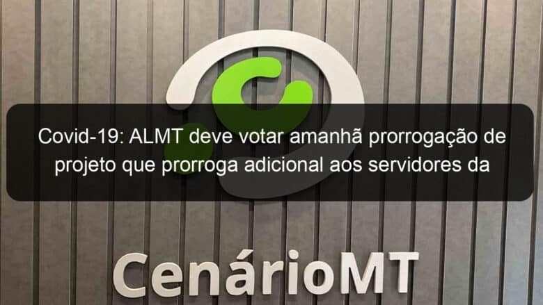 covid 19 almt deve votar amanha prorrogacao de projeto que prorroga adicional aos servidores da saude na linha de frente 1102301