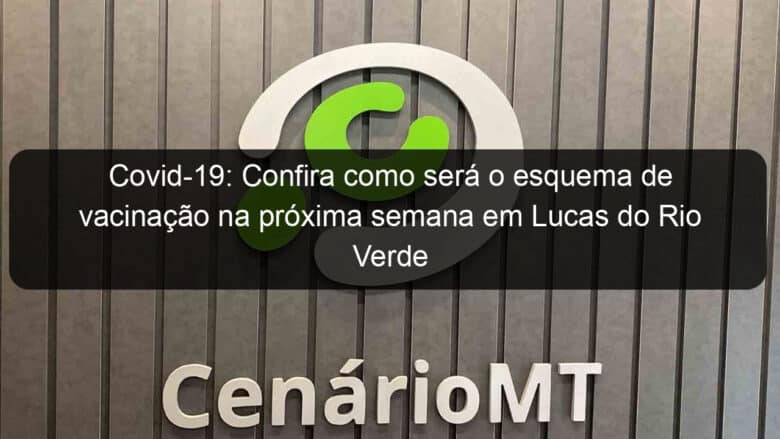 covid 19 confira como sera o esquema de vacinacao na proxima semana em lucas do rio verde 1103458