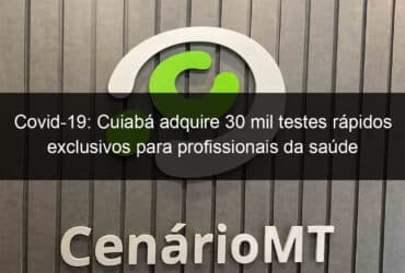 covid 19 cuiaba adquire 30 mil testes rapidos exclusivos para profissionais da saude 909227