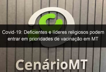 covid 19 deficientes e lideres religiosos podem entrar em prioridades de vacinacao em mt 1015322