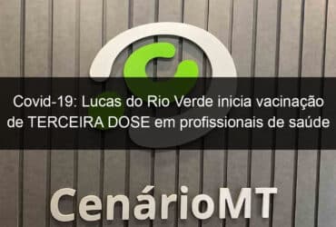 covid 19 lucas do rio verde inicia vacinacao de terceira dose em profissionais de saude 1077079